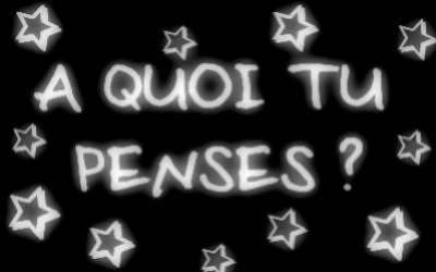 dit moi tout de suite a koi tu pense  ?